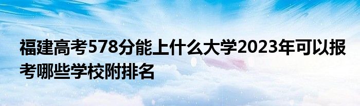 福建高考578分能上什么大学2023年可以报考哪些学校附排名