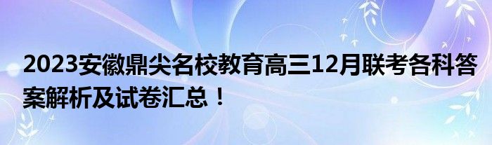 2023安徽鼎尖名校教育高三12月联考各科答案解析及试卷汇总！