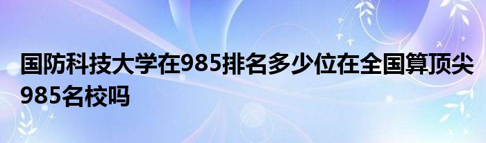 国防科技大学在985排名多少位在全国算顶尖985名校吗