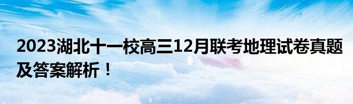 2023湖北十一校高三12月联考地理试卷真题及答案解析！