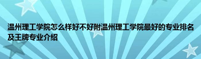 温州理工学院怎么样好不好附温州理工学院最好的专业排名及王牌专业介绍