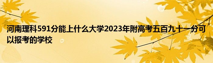 河南理科591分能上什么大学2023年附高考五百九十一分可以报考的学校
