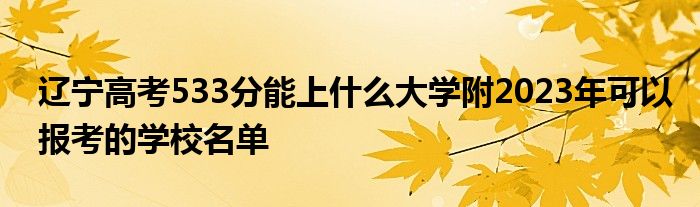 辽宁高考533分能上什么大学附2023年可以报考的学校名单