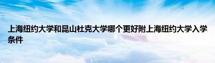 上海纽约大学和昆山杜克大学哪个更好附上海纽约大学入学条件