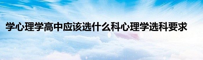 学心理学高中应该选什么科心理学选科要求