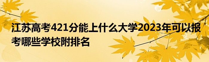 江苏高考421分能上什么大学2023年可以报考哪些学校附排名