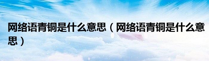网络语青铜是什么意思（网络语青铜是什么意思）
