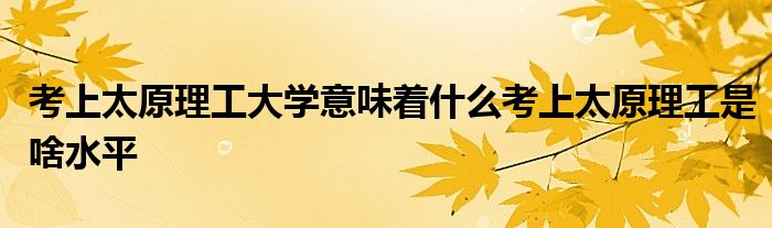 考上太原理工大学意味着什么考上太原理工是啥水平