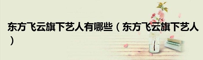 东方飞云旗下艺人有哪些（东方飞云旗下艺人）