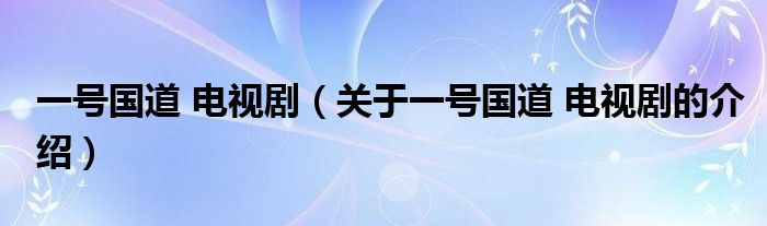 一号国道 电视剧（关于一号国道 电视剧的介绍）