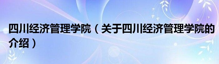 四川经济管理学院（关于四川经济管理学院的介绍）