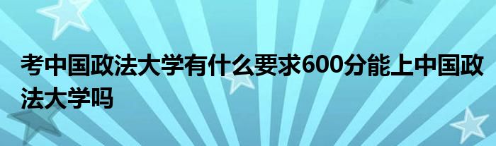 考中国政法大学有什么要求600分能上中国政法大学吗