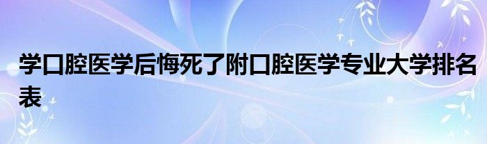 学口腔医学后悔死了附口腔医学专业大学排名表