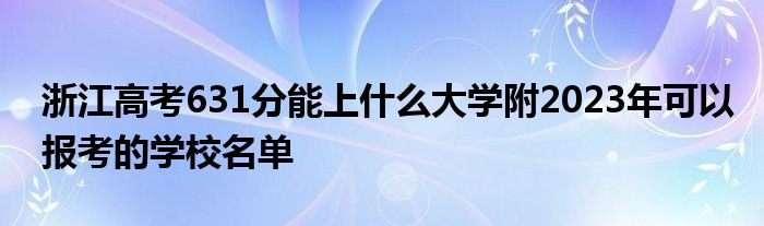 浙江高考631分能上什么大学附2023年可以报考的学校名单