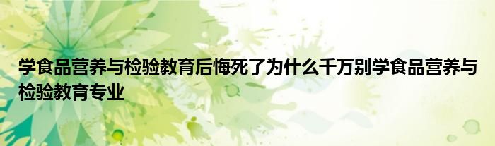 学食品营养与检验教育后悔死了为什么千万别学食品营养与检验教育专业