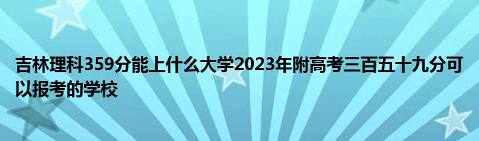 吉林理科359分能上什么大学2023年附高考三百五十九分可以报考的学校