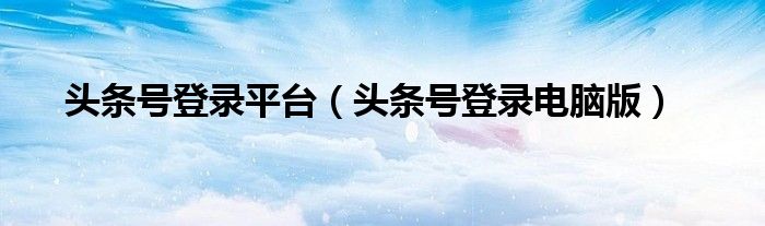 头条号登录平台（头条号登录电脑版）