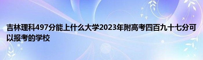 吉林理科497分能上什么大学2023年附高考四百九十七分可以报考的学校