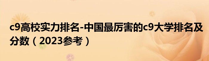 c9高校实力排名-中国最厉害的c9大学排名及分数（2023参考）