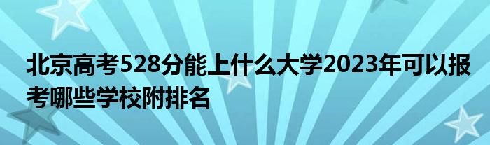 北京高考528分能上什么大学2023年可以报考哪些学校附排名