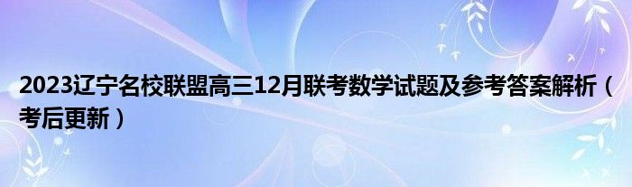 2023辽宁名校联盟高三12月联考数学试题及参考答案解析（考后更新）