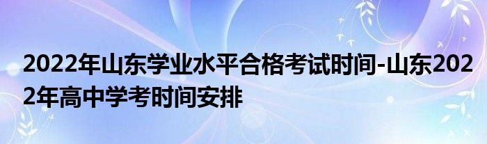 2022年山东学业水平合格考试时间-山东2022年高中学考时间安排