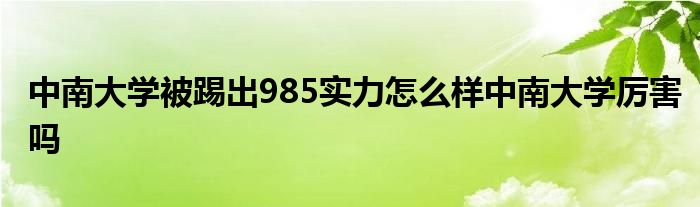 中南大学被踢出985实力怎么样中南大学厉害吗