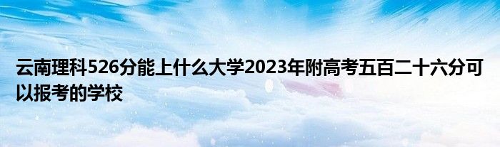 云南理科526分能上什么大学2023年附高考五百二十六分可以报考的学校