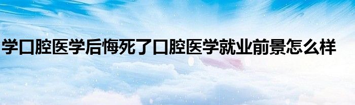 学口腔医学后悔死了口腔医学就业前景怎么样