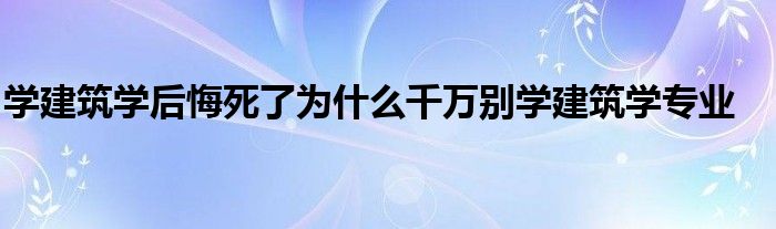 学建筑学后悔死了为什么千万别学建筑学专业