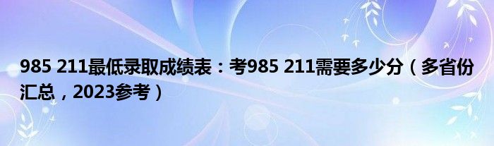 985 211最低录取成绩表：考985 211需要多少分（多省份汇总，2023参考）