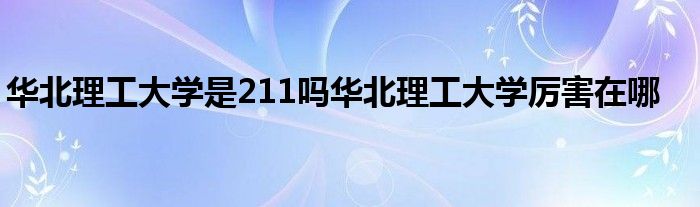 华北理工大学是211吗华北理工大学厉害在哪