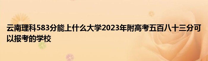 云南理科583分能上什么大学2023年附高考五百八十三分可以报考的学校