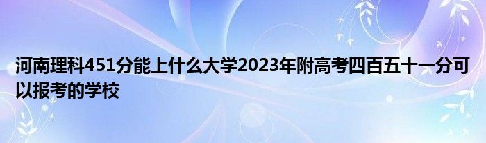 河南理科451分能上什么大学2023年附高考四百五十一分可以报考的学校