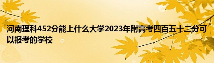 河南理科452分能上什么大学2023年附高考四百五十二分可以报考的学校