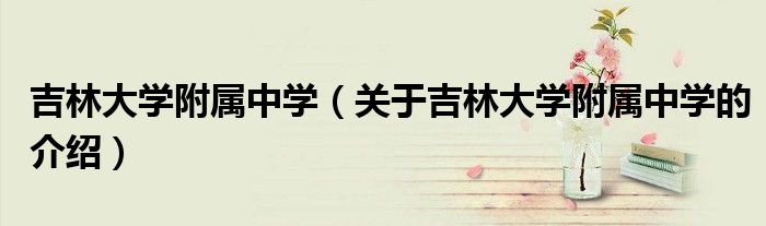 吉林大学附属中学（关于吉林大学附属中学的介绍）