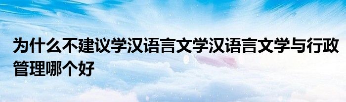 为什么不建议学汉语言文学汉语言文学与行政管理哪个好