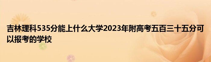 吉林理科535分能上什么大学2023年附高考五百三十五分可以报考的学校