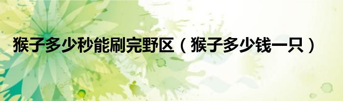 猴子多少秒能刷完野区（猴子多少钱一只）