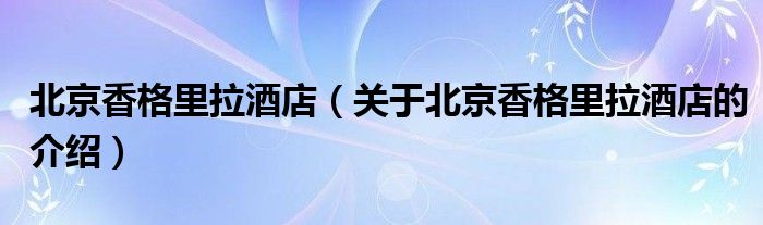 北京香格里拉酒店（关于北京香格里拉酒店的介绍）