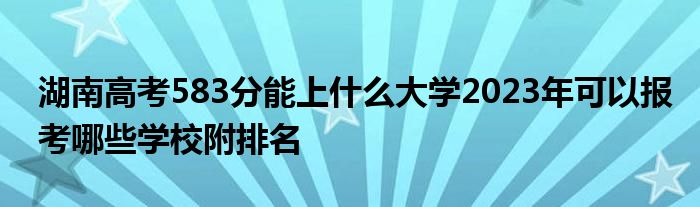 湖南高考583分能上什么大学2023年可以报考哪些学校附排名
