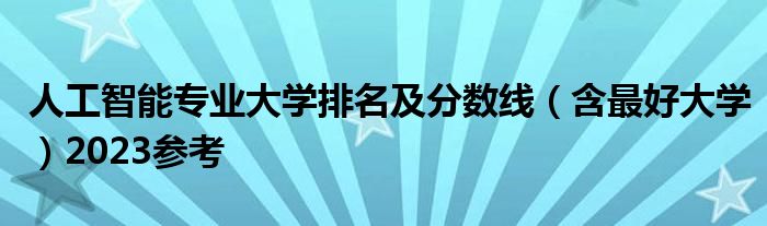 人工智能专业大学排名及分数线（含最好大学）2023参考