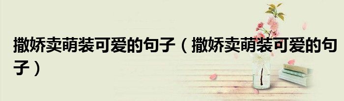 撒娇卖萌装可爱的句子（撒娇卖萌装可爱的句子）