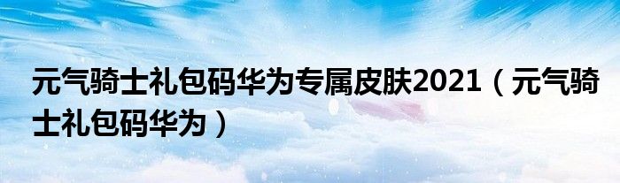 元气骑士礼包码华为专属皮肤2021（元气骑士礼包码华为）
