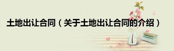 土地出让合同（关于土地出让合同的介绍）