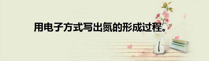 用电子方式写出氮的形成过程。