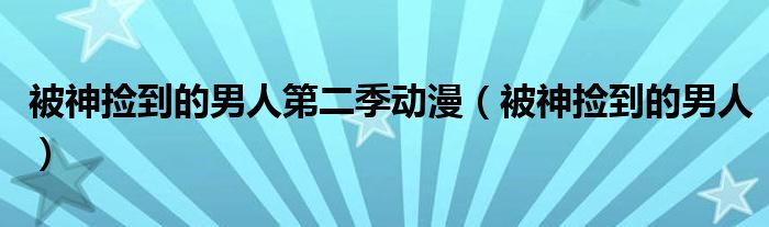 被神捡到的男人第二季动漫（被神捡到的男人）