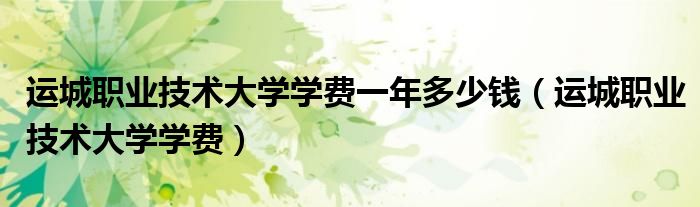 运城职业技术大学学费一年多少钱（运城职业技术大学学费）
