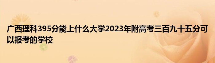 广西理科395分能上什么大学2023年附高考三百九十五分可以报考的学校