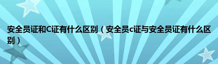 安全员证和C证有什么区别（安全员c证与安全员证有什么区别）